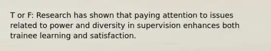 T or F: Research has shown that paying attention to issues related to power and diversity in supervision enhances both trainee learning and satisfaction.