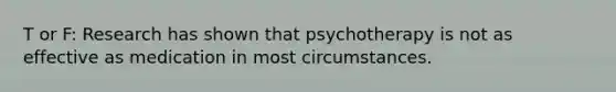 T or F: Research has shown that psychotherapy is not as effective as medication in most circumstances.