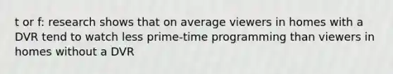 t or f: research shows that on average viewers in homes with a DVR tend to watch less prime-time programming than viewers in homes without a DVR