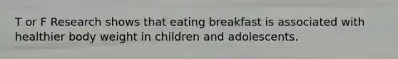 T or F Research shows that eating breakfast is associated with healthier body weight in children and adolescents.