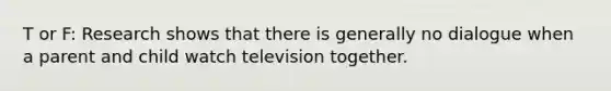 T or F: Research shows that there is generally no dialogue when a parent and child watch television together.