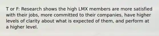 T or F: Research shows the high LMX members are more satisfied with their jobs, more committed to their companies, have higher levels of clarity about what is expected of them, and perform at a higher level.