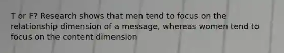 T or F? Research shows that men tend to focus on the relationship dimension of a message, whereas women tend to focus on the content dimension