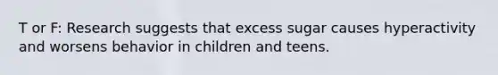 T or F: Research suggests that excess sugar causes hyperactivity and worsens behavior in children and teens.