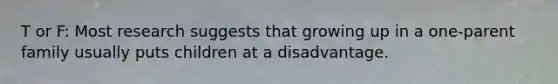 T or F: Most research suggests that growing up in a one-parent family usually puts children at a disadvantage.