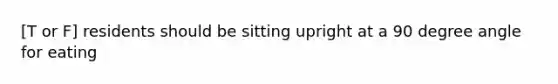 [T or F] residents should be sitting upright at a 90 degree angle for eating