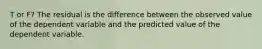 T or F? The residual is the difference between the observed value of the dependent variable and the predicted value of the dependent variable.