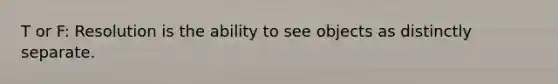 T or F: Resolution is the ability to see objects as distinctly separate.