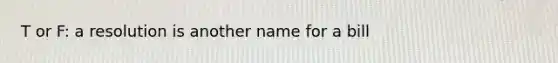 T or F: a resolution is another name for a bill