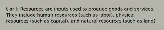 t or f: Resources are inputs used to produce goods and services. They include human resources (such as labor), physical resources (such as capital), and natural resources (such as land).