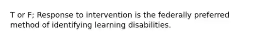 T or F; Response to intervention is the federally preferred method of identifying learning disabilities.