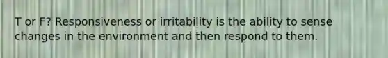 T or F? Responsiveness or irritability is the ability to sense changes in the environment and then respond to them.