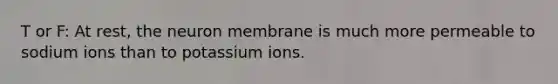 T or F: At rest, the neuron membrane is much more permeable to sodium ions than to potassium ions.