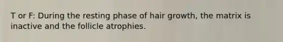 T or F: During the resting phase of hair growth, the matrix is inactive and the follicle atrophies.