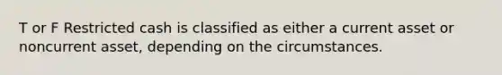 T or F Restricted cash is classified as either a current asset or noncurrent asset, depending on the circumstances.