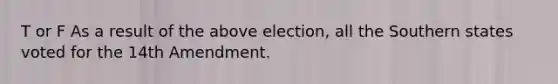 T or F As a result of the above election, all the Southern states voted for the 14th Amendment.