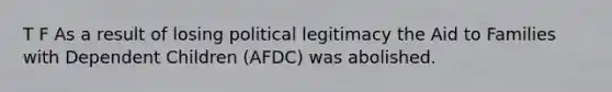 T F As a result of losing political legitimacy the Aid to Families with Dependent Children (AFDC) was abolished.