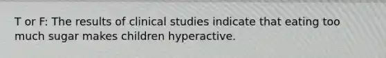 T or F: The results of clinical studies indicate that eating too much sugar makes children hyperactive.