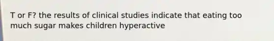 T or F? the results of clinical studies indicate that eating too much sugar makes children hyperactive