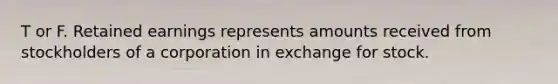 T or F. Retained earnings represents amounts received from stockholders of a corporation in exchange for stock.