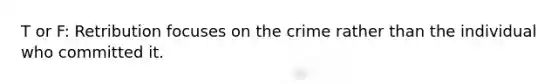 T or F: Retribution focuses on the crime rather than the individual who committed it.