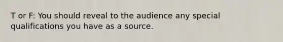 T or F: You should reveal to the audience any special qualifications you have as a source.