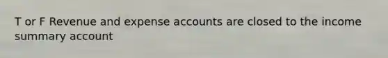 T or F Revenue and expense accounts are closed to the income summary account