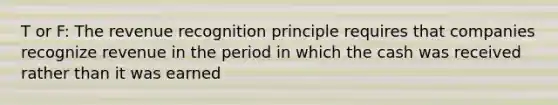 T or F: The revenue recognition principle requires that companies recognize revenue in the period in which the cash was received rather than it was earned