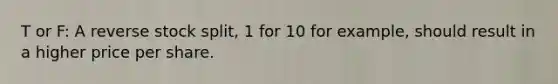 T or F: A reverse stock​ split, 1 for 10 for​ example, should result in a higher price per share.