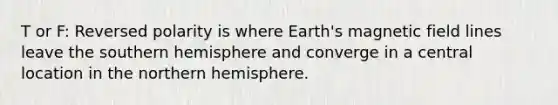 T or F: Reversed polarity is where Earth's magnetic field lines leave the southern hemisphere and converge in a central location in the northern hemisphere.