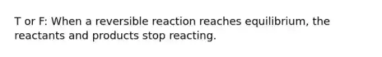 T or F: When a reversible reaction reaches equilibrium, the reactants and products stop reacting.