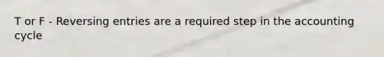 T or F - Reversing entries are a required step in the accounting cycle