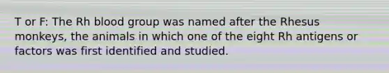 T or F: The Rh blood group was named after the Rhesus monkeys, the animals in which one of the eight Rh antigens or factors was first identified and studied.