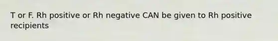 T or F. Rh positive or Rh negative CAN be given to Rh positive recipients