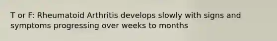 T or F: Rheumatoid Arthritis develops slowly with signs and symptoms progressing over weeks to months
