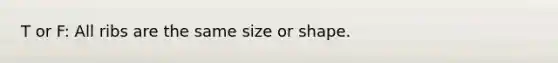 T or F: All ribs are the same size or shape.