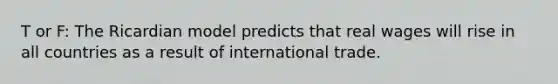 T or F: The Ricardian model predicts that real wages will rise in all countries as a result of international trade.