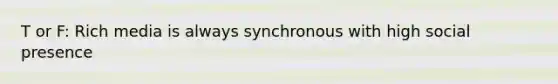 T or F: Rich media is always synchronous with high social presence