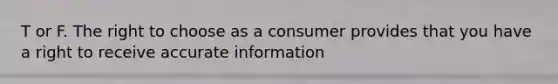 T or F. The right to choose as a consumer provides that you have a right to receive accurate information