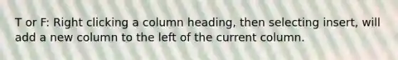 T or F: Right clicking a column heading, then selecting insert, will add a new column to the left of the current column.