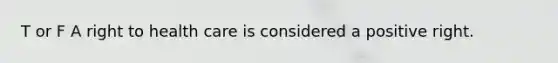 T or F A right to health care is considered a positive right.