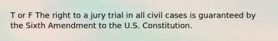 T or F The right to a jury trial in all civil cases is guaranteed by the Sixth Amendment to the U.S. Constitution.