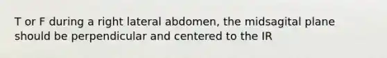 T or F during a right lateral abdomen, the midsagital plane should be perpendicular and centered to the IR