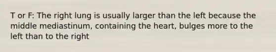 T or F: The right lung is usually larger than the left because the middle mediastinum, containing the heart, bulges more to the left than to the right