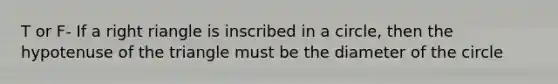 T or F- If a right riangle is inscribed in a circle, then the hypotenuse of the triangle must be the diameter of the circle