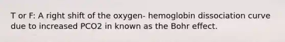 T or F: A right shift of the oxygen- hemoglobin dissociation curve due to increased PCO2 in known as the Bohr effect.