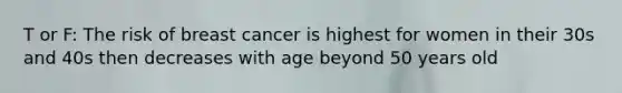 T or F: The risk of breast cancer is highest for women in their 30s and 40s then decreases with age beyond 50 years old