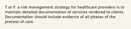 T or F: a risk management strategy for healthcare providers is to maintain detailed documentation of services rendered to clients. Documentation should include evidence of all phases of the process of care.