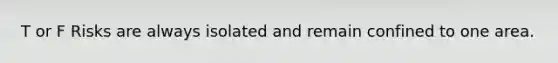 T or F Risks are always isolated and remain confined to one area.