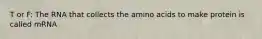 T or F: The RNA that collects the amino acids to make protein is called mRNA